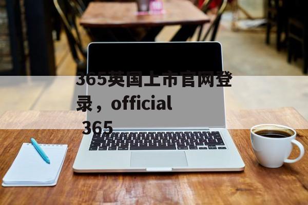 365英国上市官网登录，official 365