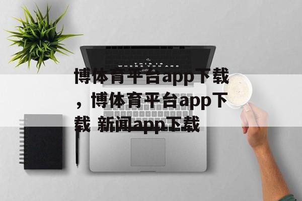 博体育平台app下载，博体育平台app下载 新闻app下载