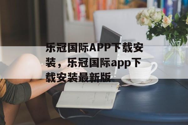 乐冠国际APP下载安装，乐冠国际app下载安装最新版